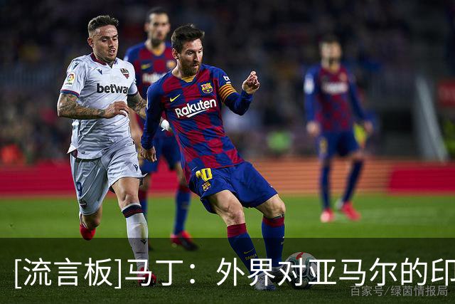 [流言板]马丁：外界对亚马尔的印象未必真实，他非常成熟且谦逊